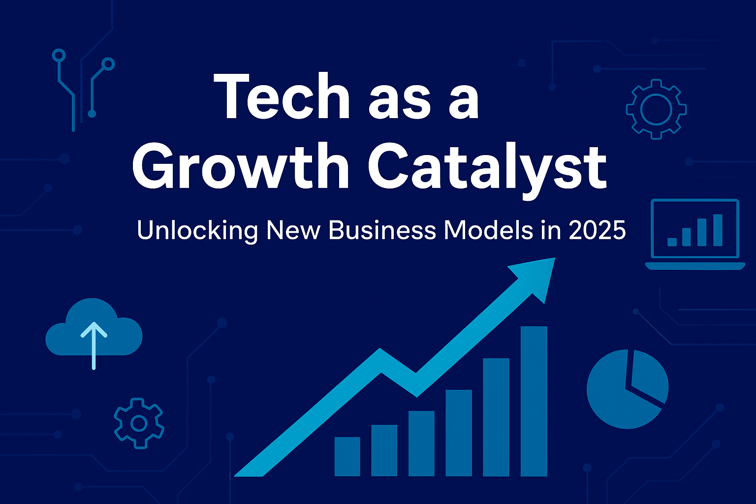 Tech as a Growth Catalyst: Unlocking New Business Models in 2025